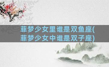菲梦少女里谁是双鱼座(菲梦少女中谁是双子座)