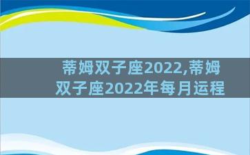 蒂姆双子座2022,蒂姆双子座2022年每月运程