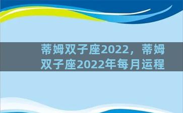 蒂姆双子座2022，蒂姆双子座2022年每月运程