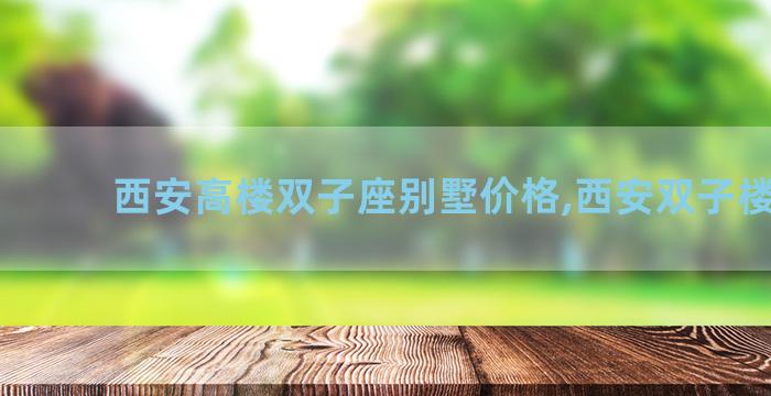 西安高楼双子座别墅价格,西安双子楼多高