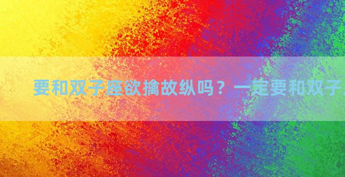 要和双子座欲擒故纵吗？一定要和双子座谈恋爱