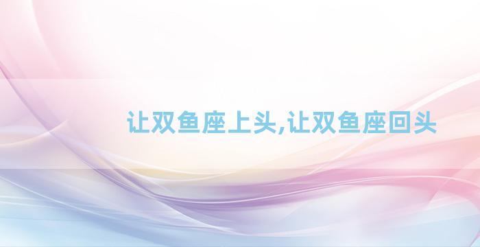 让双鱼座上头,让双鱼座回头