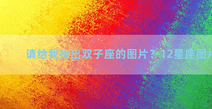 请给我找出双子座的图片？12星座图片及名称