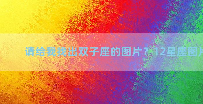 请给我找出双子座的图片？12星座图片及名称