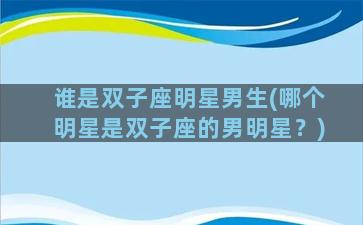 谁是双子座明星男生(哪个明星是双子座的男明星？)