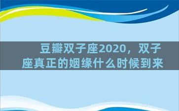 豆瓣双子座2020，双子座真正的姻缘什么时候到来