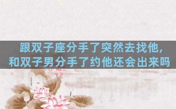 跟双子座分手了突然去找他,和双子男分手了约他还会出来吗
