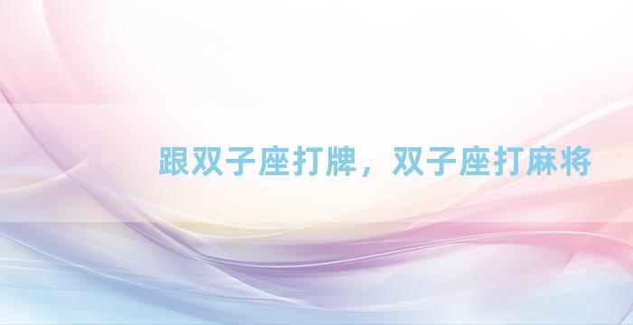 跟双子座打牌，双子座打麻将