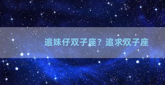 追妹仔双子座？追求双子座