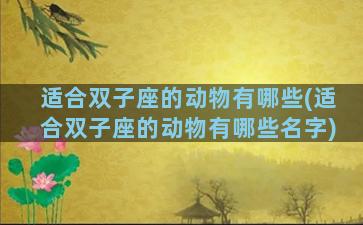 适合双子座的动物有哪些(适合双子座的动物有哪些名字)