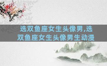 选双鱼座女生头像男,选双鱼座女生头像男生动漫