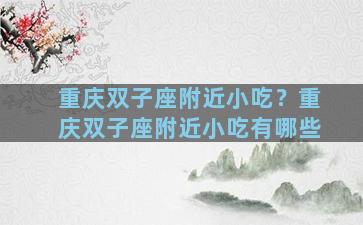 重庆双子座附近小吃？重庆双子座附近小吃有哪些