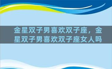 金星双子男喜欢双子座，金星双子男喜欢双子座女人吗