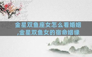金星双鱼座女怎么看婚姻,金星双鱼女的宿命姻缘
