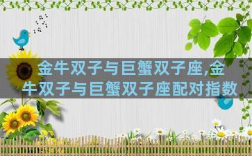 金牛双子与巨蟹双子座,金牛双子与巨蟹双子座配对指数