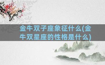 金牛双子座象征什么(金牛双星座的性格是什么)