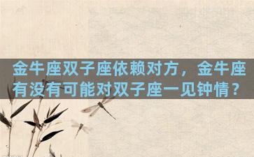 金牛座双子座依赖对方，金牛座有没有可能对双子座一见钟情？