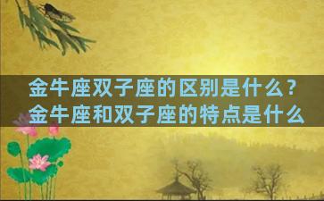 金牛座双子座的区别是什么？金牛座和双子座的特点是什么