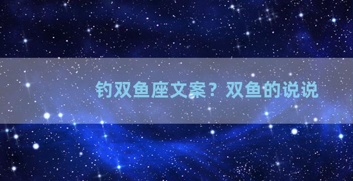 钓双鱼座文案？双鱼的说说