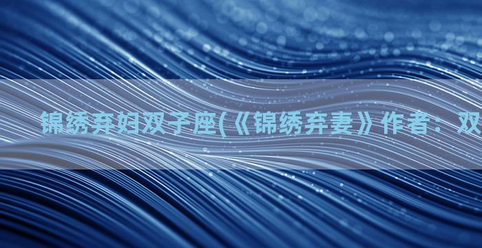 锦绣弃妇双子座(《锦绣弃妻》作者：双子座尧尧)