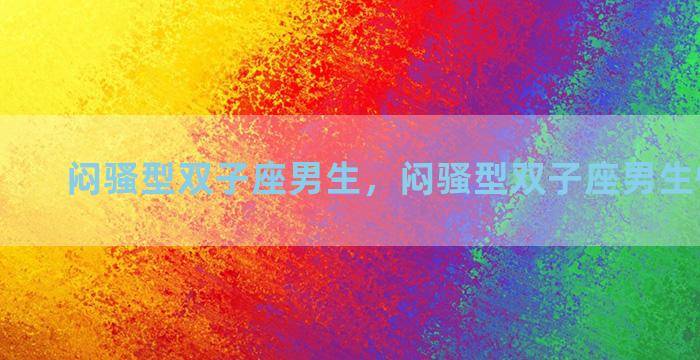 闷骚型双子座男生，闷骚型双子座男生性格特点