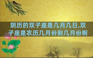 阴历的双子座是几月几日,双子座是农历几月份到几月份啊