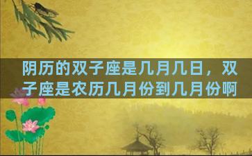 阴历的双子座是几月几日，双子座是农历几月份到几月份啊