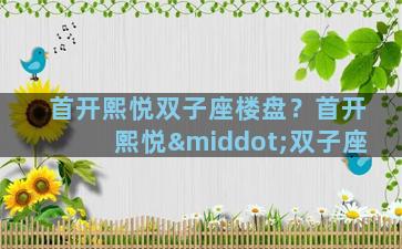 首开熙悦双子座楼盘？首开熙悦·双子座