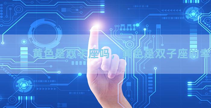 黄色是双子座吗，黄色是双子座的幸运色