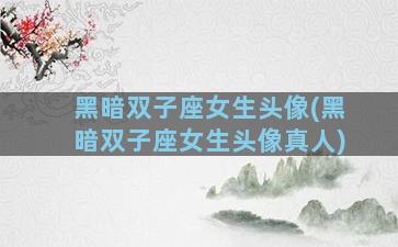 黑暗双子座女生头像(黑暗双子座女生头像真人)