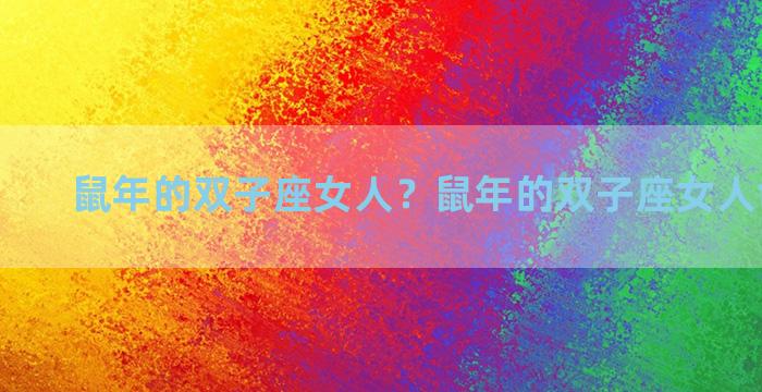 鼠年的双子座女人？鼠年的双子座女人命运如何
