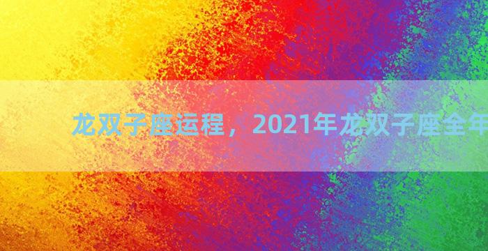 龙双子座运程，2021年龙双子座全年运势女